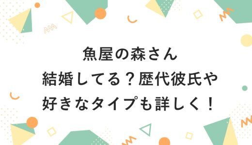 魚屋の森さんは結婚してる？歴代彼氏や好きなタイプも詳しく！